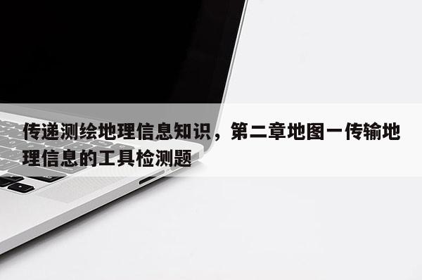 傳遞測繪地理信息知識，第二章地圖一傳輸地理信息的工具檢測題