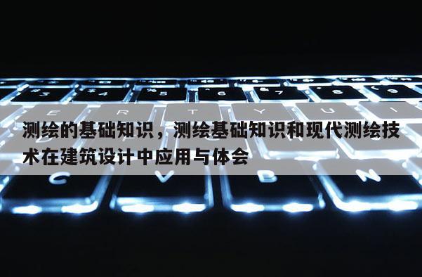 測繪的基礎知識，測繪基礎知識和現代測繪技術在建筑設計中應用與體會