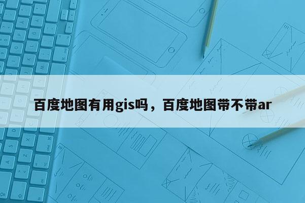 百度地圖有用gis嗎，百度地圖帶不帶ar