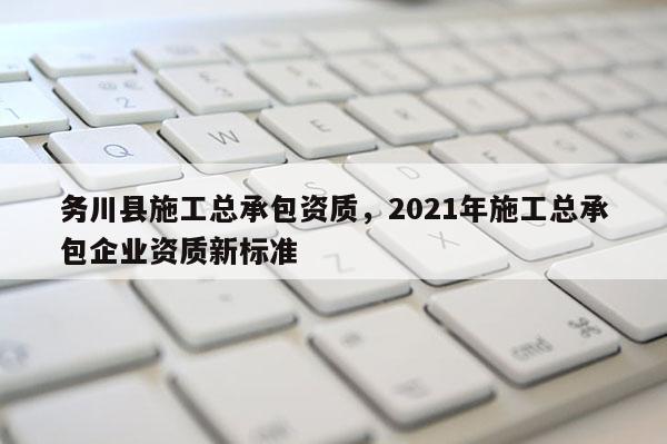 務(wù)川縣施工總承包資質(zhì)，2021年施工總承包企業(yè)資質(zhì)新標(biāo)準(zhǔn)