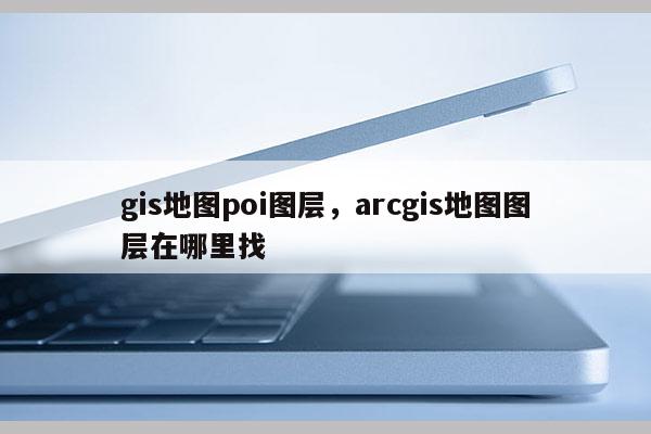 gis地圖poi圖層，arcgis地圖圖層在哪里找