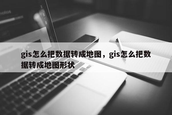 gis怎么把數據轉成地圖，gis怎么把數據轉成地圖形狀