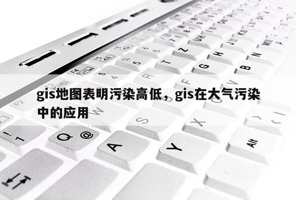 gis地圖表明污染高低，gis在大氣污染中的應(yīng)用