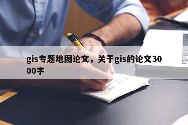 gis專題地圖論文，關(guān)于gis的論文3000字