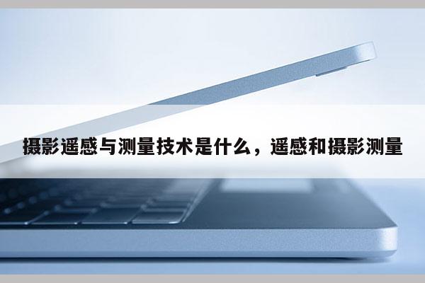 攝影遙感與測量技術(shù)是什么，遙感和攝影測量