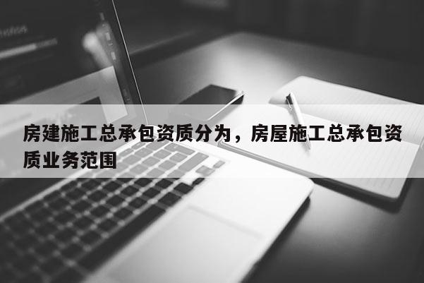 房建施工總承包資質分為，房屋施工總承包資質業務范圍