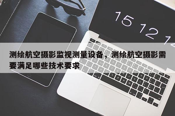 測繪航空攝影監視測量設備，測繪航空攝影需要滿足哪些技術要求