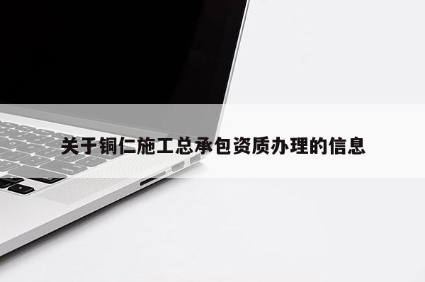 關(guān)于銅仁施工總承包資質(zhì)辦理的信息