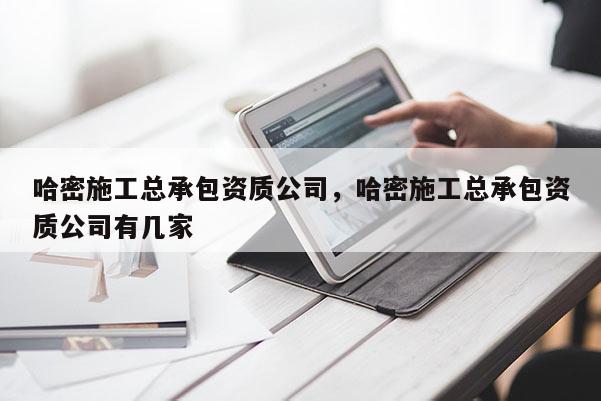 哈密施工總承包資質公司，哈密施工總承包資質公司有幾家