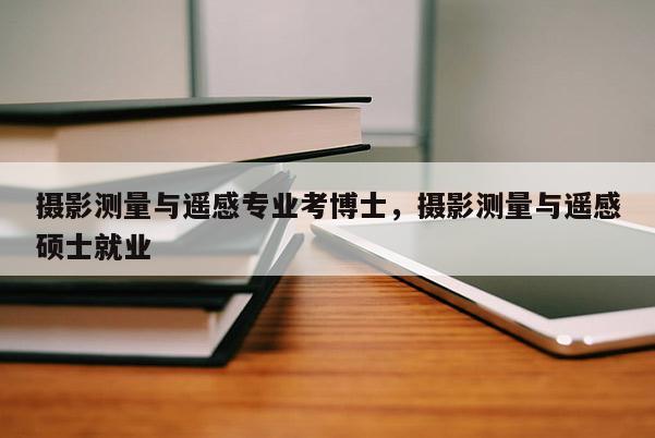 攝影測量與遙感專業(yè)考博士，攝影測量與遙感碩士就業(yè)