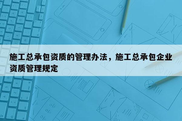 施工總承包資質(zhì)的管理辦法，施工總承包企業(yè)資質(zhì)管理規(guī)定