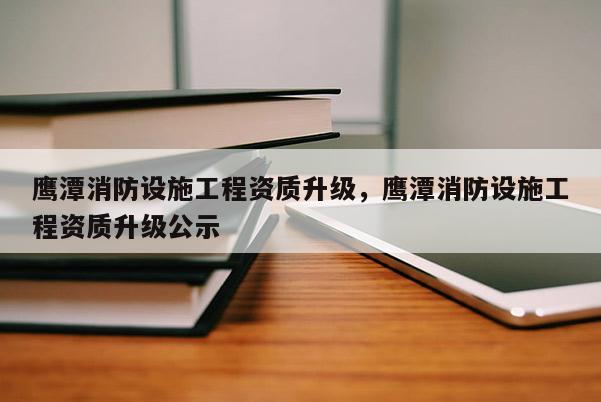 鷹潭消防設施工程資質升級，鷹潭消防設施工程資質升級公示