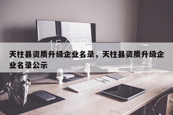 天柱縣資質(zhì)升級企業(yè)名錄，天柱縣資質(zhì)升級企業(yè)名錄公示