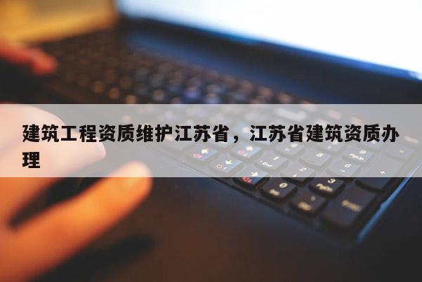 建筑工程資質維護江蘇省，江蘇省建筑資質辦理