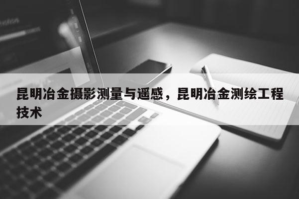 昆明冶金攝影測量與遙感，昆明冶金測繪工程技術(shù)