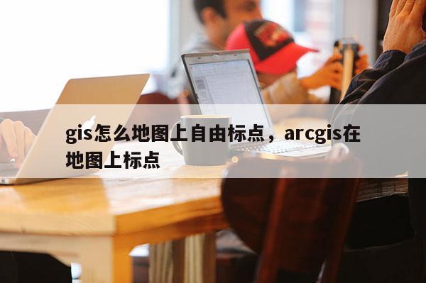 gis怎么地圖上自由標點，arcgis在地圖上標點