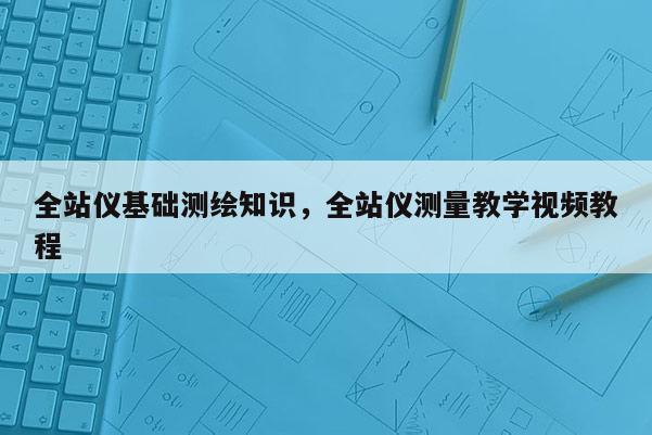 全站儀基礎測繪知識，全站儀測量教學視頻教程