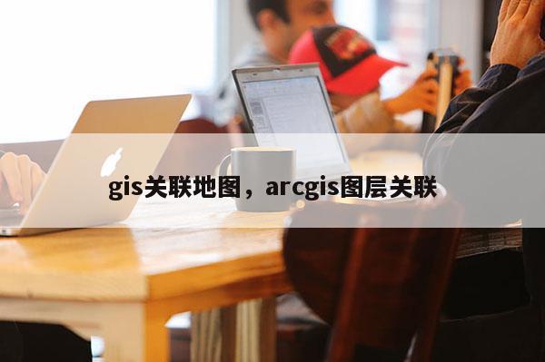 gis關聯地圖，arcgis圖層關聯