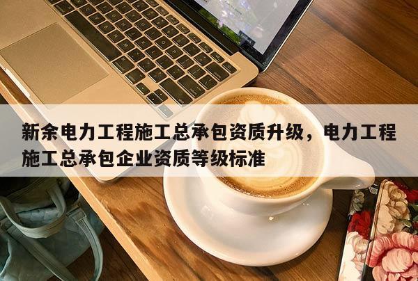 新余電力工程施工總承包資質升級，電力工程施工總承包企業資質等級標準