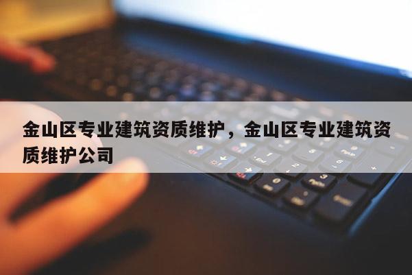 金山區專業建筑資質維護，金山區專業建筑資質維護公司