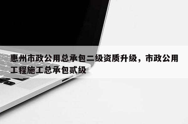 惠州市政公用總承包二級(jí)資質(zhì)升級(jí)，市政公用工程施工總承包貳級(jí)