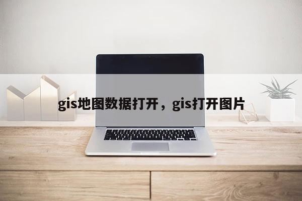 gis地圖數據打開，gis打開圖片