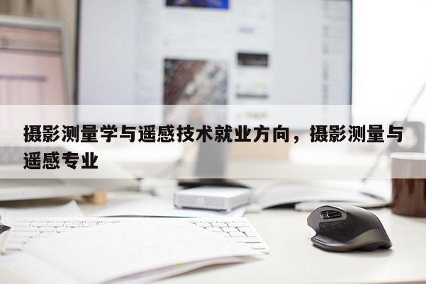 攝影測量學與遙感技術就業方向，攝影測量與遙感專業