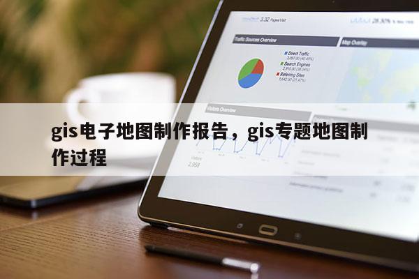 gis電子地圖制作報告，gis專題地圖制作過程