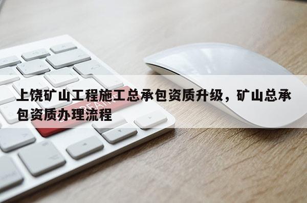 上饒礦山工程施工總承包資質升級，礦山總承包資質辦理流程