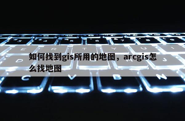 如何找到gis所用的地圖，arcgis怎么找地圖