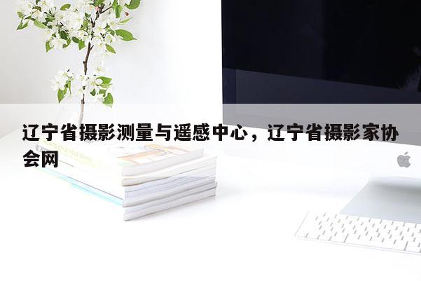 遼寧省攝影測(cè)量與遙感中心，遼寧省攝影家協(xié)會(huì)網(wǎng)