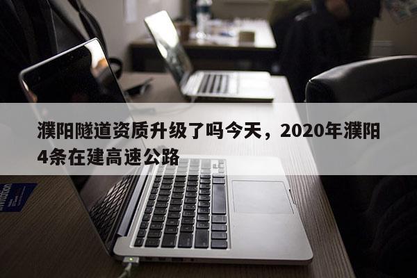 濮陽隧道資質(zhì)升級了嗎今天，2020年濮陽4條在建高速公路