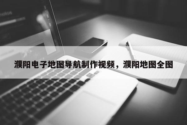 濮陽電子地圖導航制作視頻，濮陽地圖全圖