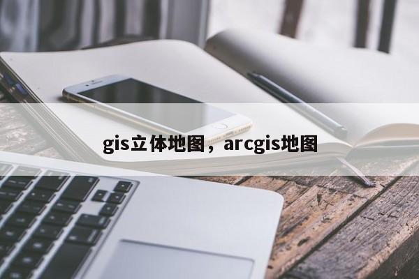 gis立體地圖，arcgis地圖