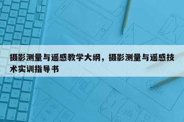 攝影測量與遙感教學大綱，攝影測量與遙感技術實訓指導書