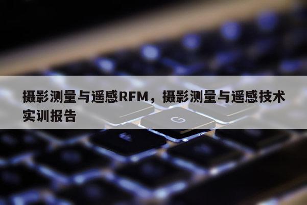 攝影測量與遙感RFM，攝影測量與遙感技術實訓報告