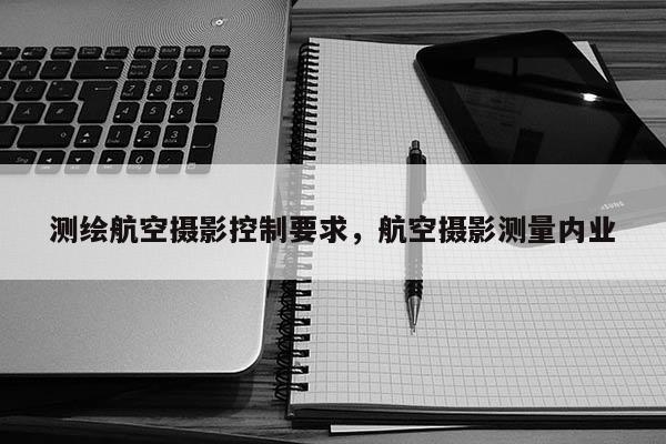 測繪航空攝影控制要求，航空攝影測量內(nèi)業(yè)