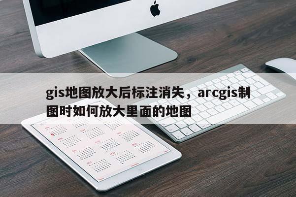 gis地圖放大后標(biāo)注消失，arcgis制圖時(shí)如何放大里面的地圖