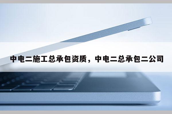 中電二施工總承包資質，中電二總承包二公司