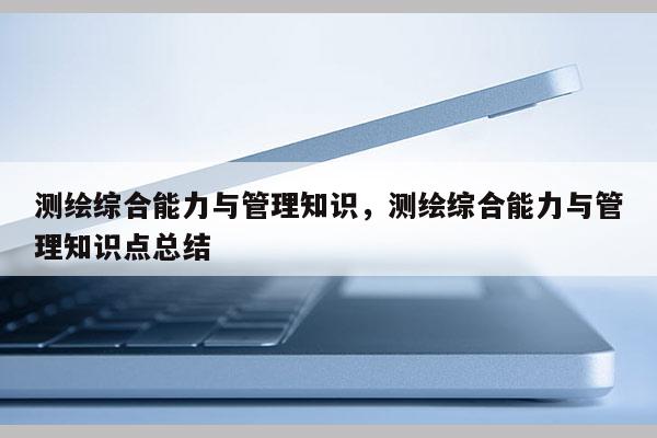 測繪綜合能力與管理知識，測繪綜合能力與管理知識點總結