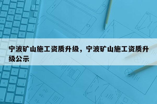 寧波礦山施工資質升級，寧波礦山施工資質升級公示