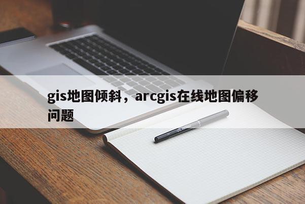 gis地圖傾斜，arcgis在線地圖偏移問題