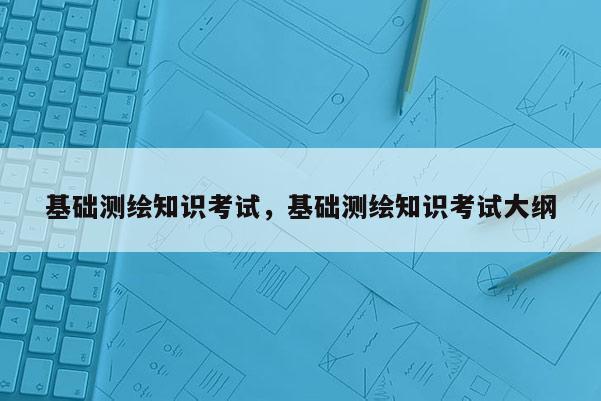 基礎測繪知識考試，基礎測繪知識考試大綱