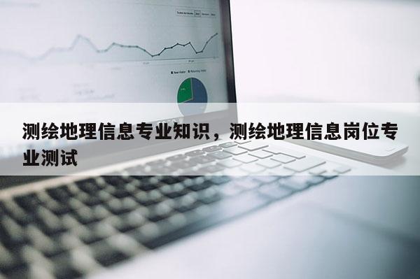 測繪地理信息專業(yè)知識，測繪地理信息崗位專業(yè)測試