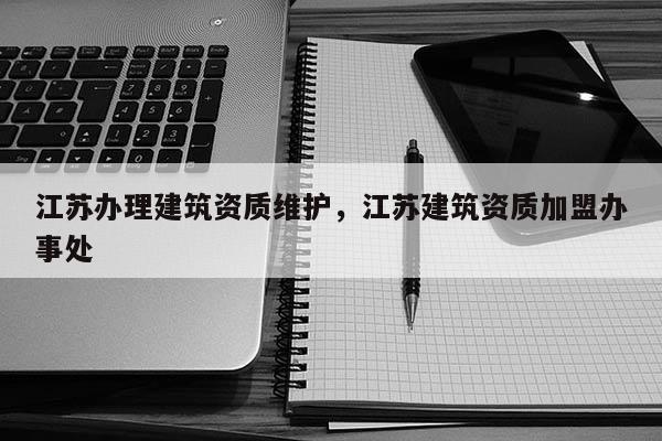 江蘇辦理建筑資質維護，江蘇建筑資質加盟辦事處