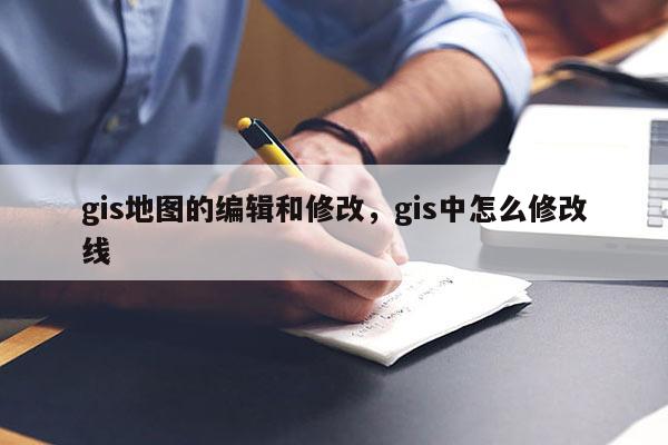 gis地圖的編輯和修改，gis中怎么修改線