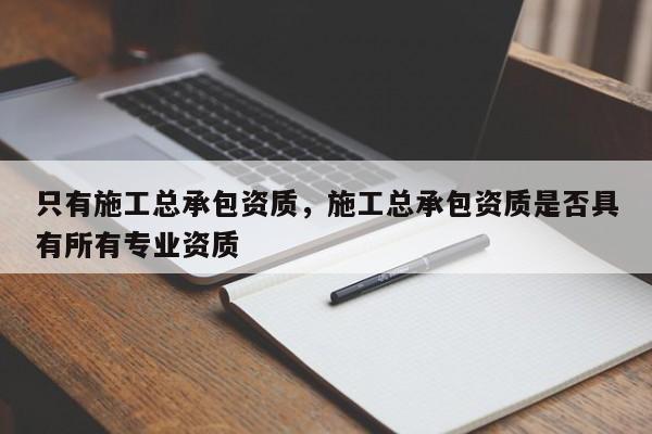 只有施工總承包資質，施工總承包資質是否具有所有專業資質