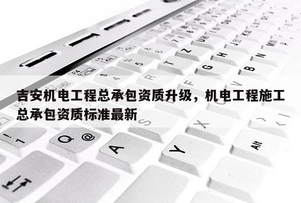 吉安機電工程總承包資質升級，機電工程施工總承包資質標準最新