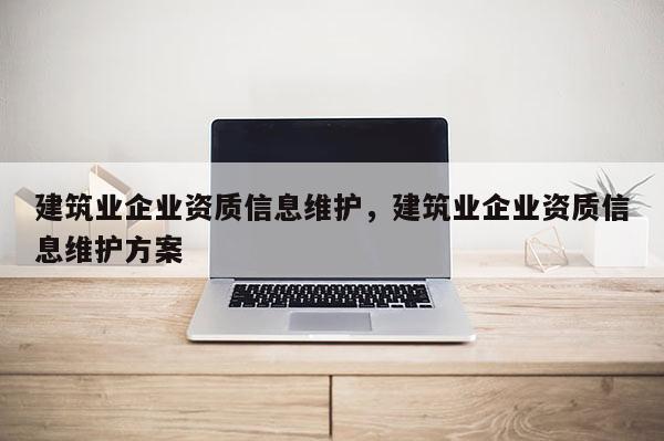 建筑業(yè)企業(yè)資質(zhì)信息維護(hù)，建筑業(yè)企業(yè)資質(zhì)信息維護(hù)方案