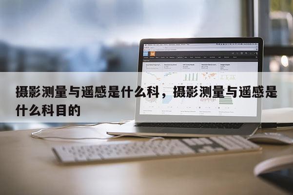 攝影測量與遙感是什么科，攝影測量與遙感是什么科目的